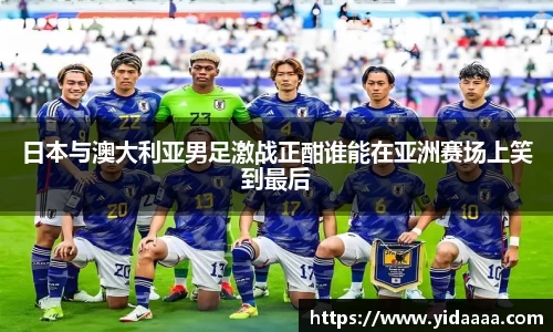 日本与澳大利亚男足激战正酣谁能在亚洲赛场上笑到最后