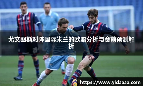 尤文图斯对阵国际米兰的欧赔分析与赛前预测解析